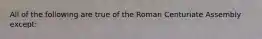 All of the following are true of the Roman Centuriate Assembly except: