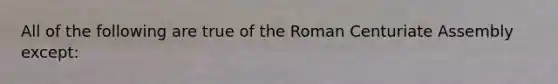 All of the following are true of the Roman Centuriate Assembly except: