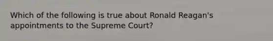 Which of the following is true about Ronald Reagan's appointments to the Supreme Court?