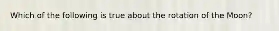 Which of the following is true about the rotation of the Moon?