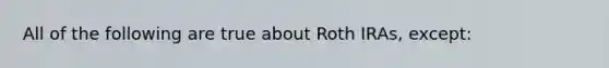 All of the following are true about Roth IRAs, except: