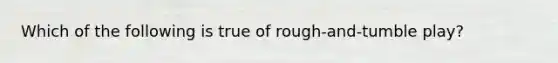 Which of the following is true of rough-and-tumble play?