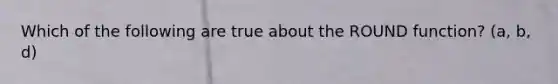 Which of the following are true about the ROUND function? (a, b, d)
