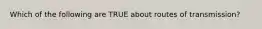 Which of the following are TRUE about routes of transmission?