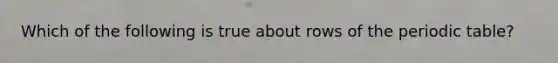 Which of the following is true about rows of <a href='https://www.questionai.com/knowledge/kIrBULvFQz-the-periodic-table' class='anchor-knowledge'>the periodic table</a>?