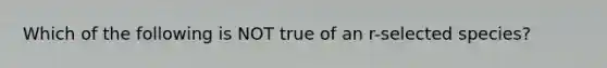 Which of the following is NOT true of an r-selected species?