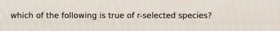 which of the following is true of r-selected species?