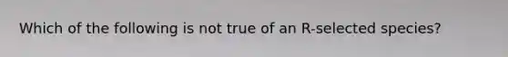 Which of the following is not true of an R-selected species?