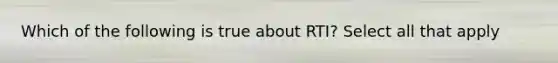 Which of the following is true about RTI? Select all that apply