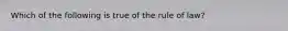 ​Which of the following is true of the rule of law?