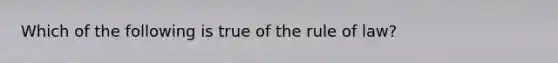 ​Which of the following is true of the rule of law?