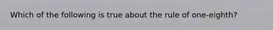 Which of the following is true about the rule of one-eighth?