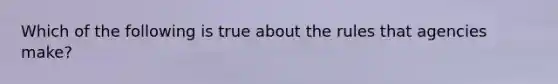 Which of the following is true about the rules that agencies make?