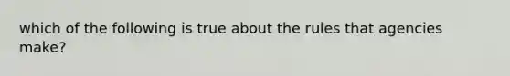 which of the following is true about the rules that agencies make?