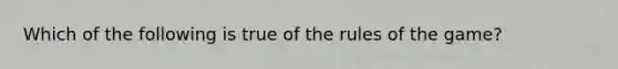 Which of the following is true of the rules of the game?