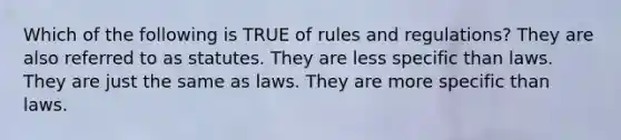 Which of the following is TRUE of rules and regulations? They are also referred to as statutes. They are less specific than laws. They are just the same as laws. They are more specific than laws.