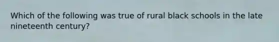 Which of the following was true of rural black schools in the late nineteenth century?