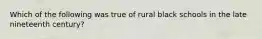 Which of the following was true of rural black schools in the late nineteenth​ century?