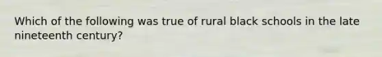 Which of the following was true of rural black schools in the late nineteenth​ century?