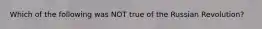 Which of the following was NOT true of the Russian Revolution?