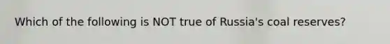 Which of the following is NOT true of Russia's coal reserves?