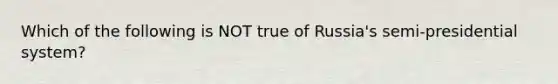 Which of the following is NOT true of Russia's semi-presidential system?