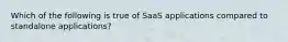 Which of the following is true of SaaS applications compared to standalone applications?