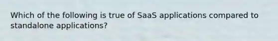 Which of the following is true of SaaS applications compared to standalone applications?