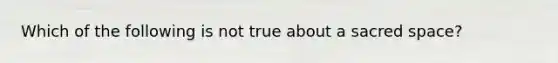 Which of the following is not true about a sacred space?