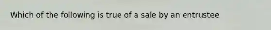 Which of the following is true of a sale by an entrustee