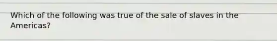 Which of the following was true of the sale of slaves in the Americas?