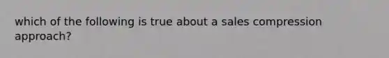 which of the following is true about a sales compression approach?