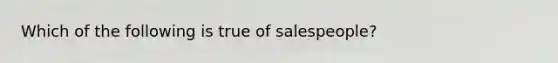 Which of the following is true of salespeople?