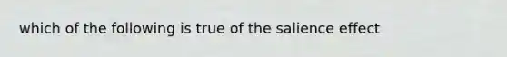 which of the following is true of the salience effect