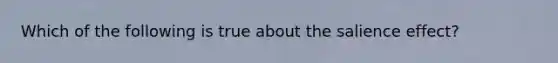 Which of the following is true about the salience effect?