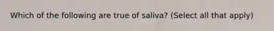 Which of the following are true of saliva? (Select all that apply)