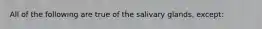 All of the following are true of the salivary glands, except: