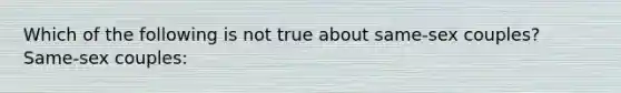 Which of the following is not true about same-sex couples? Same-sex couples: