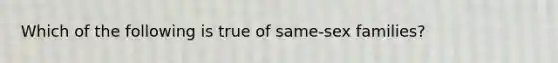 Which of the following is true of same-sex families?