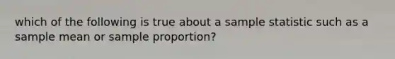 which of the following is true about a sample statistic such as a sample mean or sample proportion?