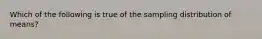 Which of the following is true of the sampling distribution of means?