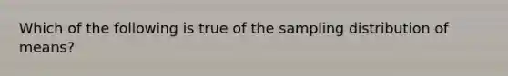 Which of the following is true of the sampling distribution of means?