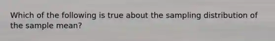 Which of the following is true about the sampling distribution of the sample mean?