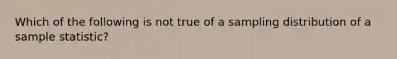 Which of the following is not true of a sampling distribution of a sample statistic?