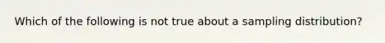 Which of the following is not true about a sampling distribution?