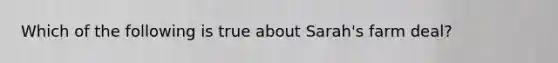 Which of the following is true about Sarah's farm deal?