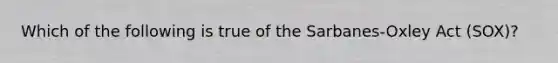 Which of the following is true of the Sarbanes-Oxley Act (SOX)?