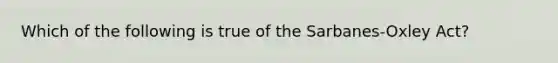 Which of the following is true of the Sarbanes-Oxley Act?