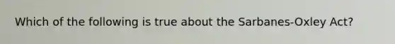 Which of the following is true about the Sarbanes-Oxley Act?