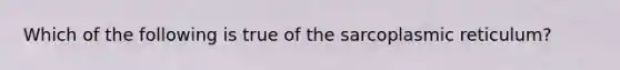 Which of the following is true of the sarcoplasmic reticulum?